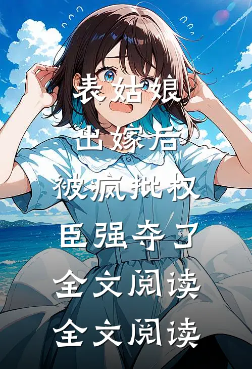 表姑娘出嫁后,被疯批权臣强夺了全文阅读全文阅读