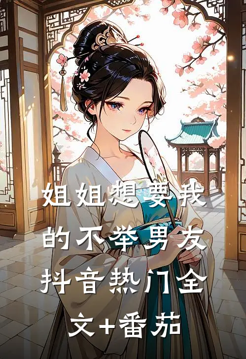 姐姐想要我的不举男友抖音热门全文+番茄