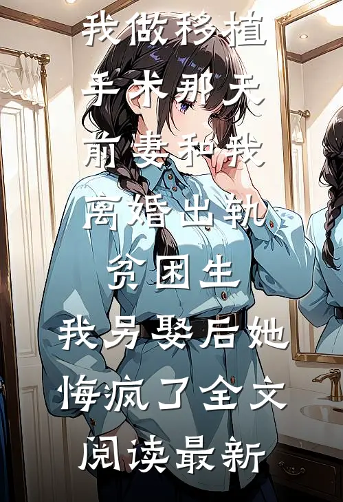 我做移植手术那天，前妻和我离婚出轨贫困生，我另娶后她悔疯了全文阅读最新