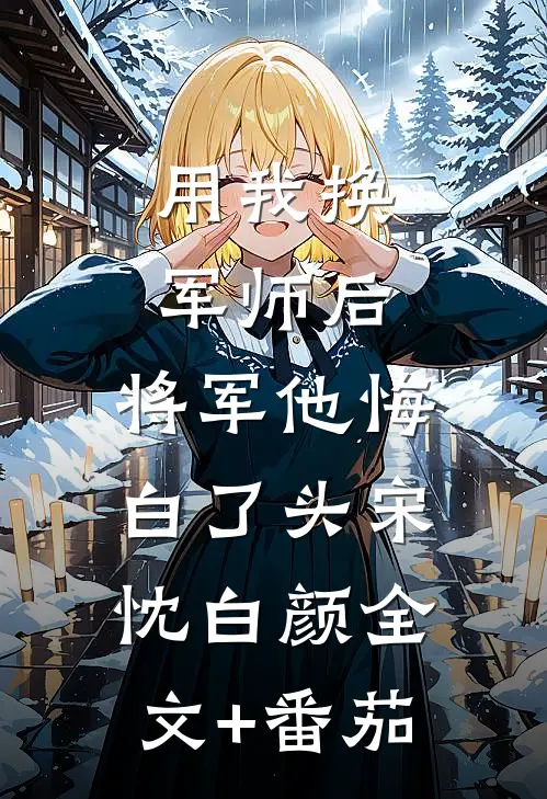 用我换军师后，将军他悔白了头宋忱白颜全文+番茄