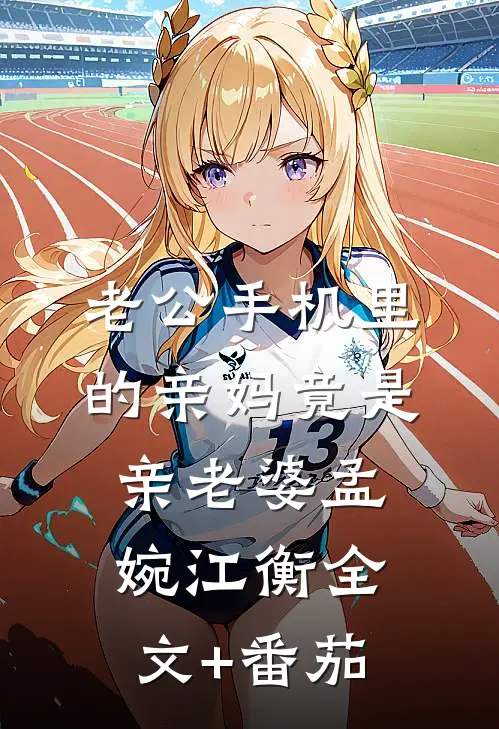 老公手机里的“亲妈”竟是“亲老婆”孟婉江衡全文+番茄
