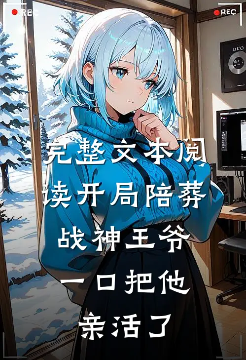 完整文本阅读开局陪葬战神王爷，一口把他亲活了