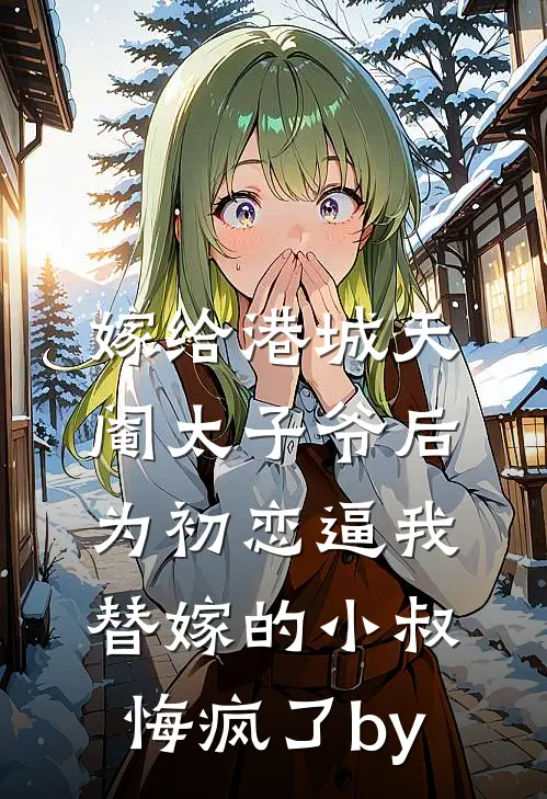 嫁给港城天阉太子爷后，为初恋逼我替嫁的小叔悔疯了by