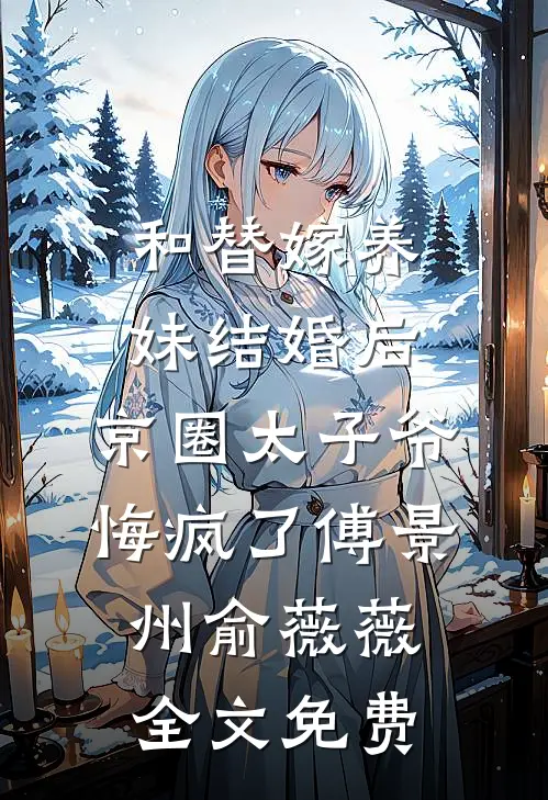 和替嫁养妹结婚后，京圈太子爷悔疯了傅景州俞薇薇全文免费