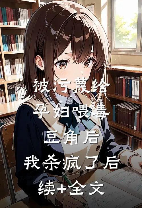 被污蔑给孕妇喂毒豆角后，我杀疯了后续+全文