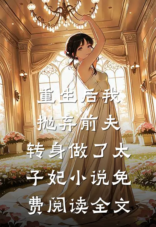 重生后我抛弃前夫，转身做了太子妃小说免费阅读全文