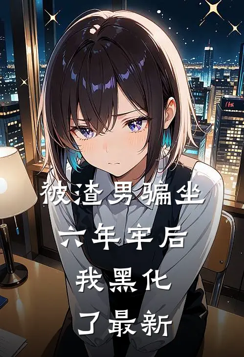被渣男骗坐六年牢后，我黑化了最新
