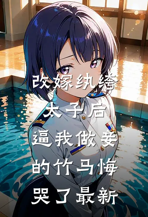 改嫁纨绔太子后，逼我做妾的竹马悔哭了最新