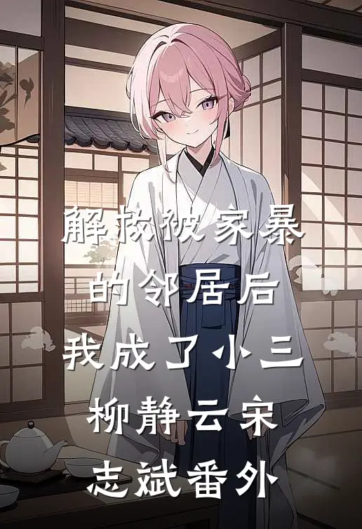 解救被家暴的邻居后，我成了小三柳静云宋志斌番外