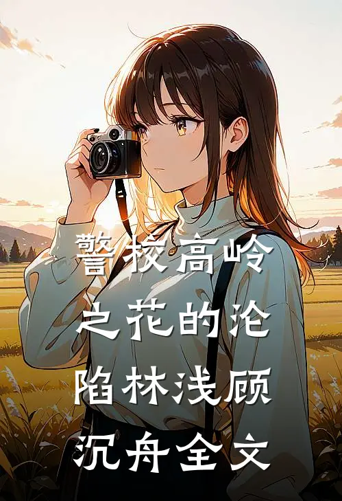 警校高岭之花的沦陷林浅顾沉舟全文
