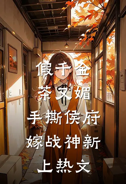 假千金茶又媚，手撕侯府嫁战神新上热文
