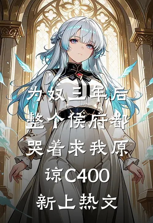 为奴三年后，整个侯府都哭着求我原谅C400新上热文
