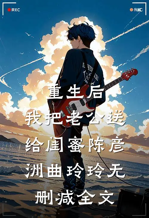 重生后，我把老公送给闺蜜陈彦洲曲玲玲无删减全文