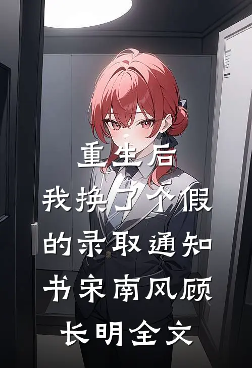 重生后，我换了个假的录取通知书宋南风顾长明全文