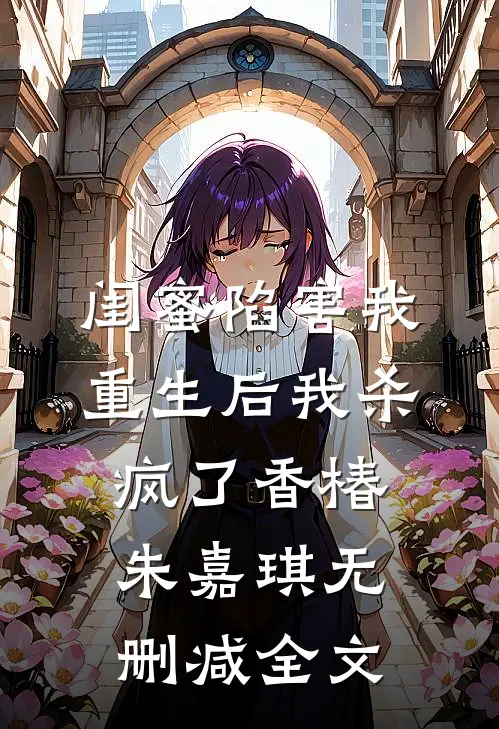 闺蜜陷害我，重生后我杀疯了香椿朱嘉琪无删减全文