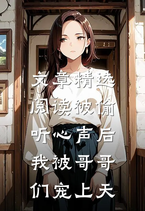 文章精选阅读被偷听心声后，我被哥哥们宠上天
