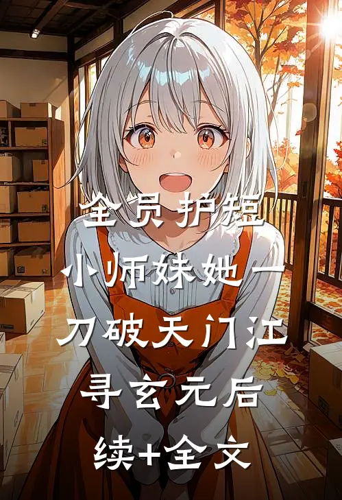 全员护短：小师妹她一刀破天门江寻玄元后续+全文