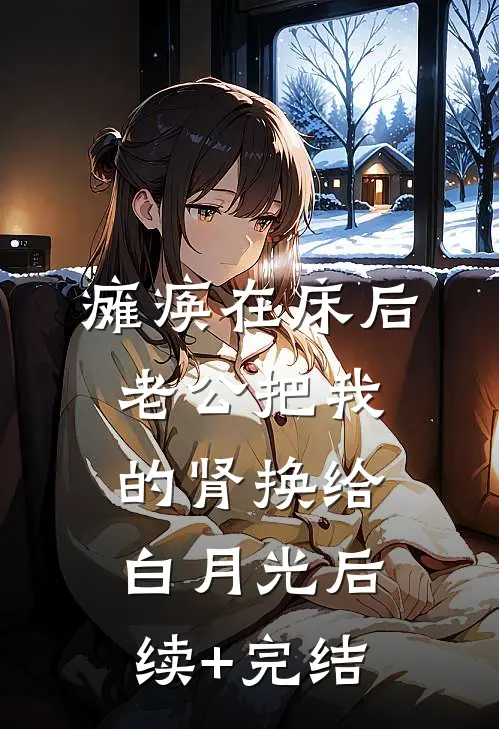 瘫痪在床后，老公把我的肾换给白月光后续+完结