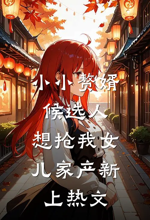 小小赘婿候选人，想抢我女儿家产新上热文