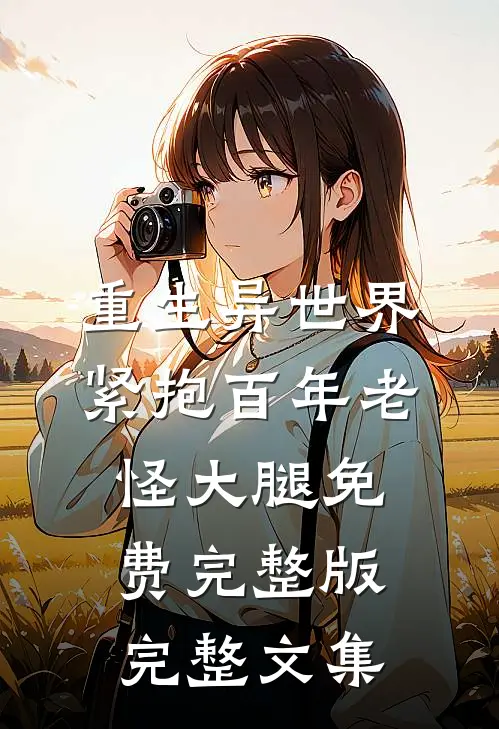 重生异世界紧抱百年老怪大腿免费完整版完整文集