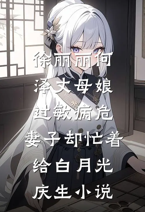 徐丽丽何泽丈母娘过敏病危，妻子却忙着给白月光庆生小说