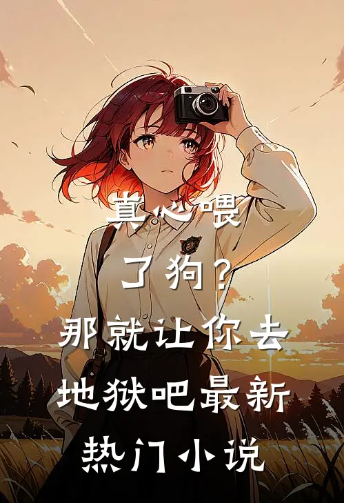 真心喂了狗？那就让你去地狱吧最新热门小说