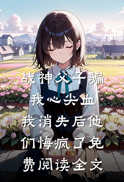 战神父子骗我心尖血，我消失后他们悔疯了免费阅读全文