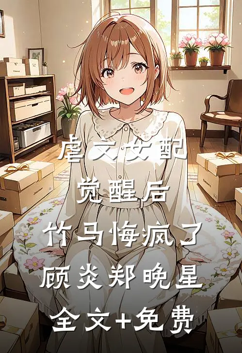 虐文女配觉醒后，竹马悔疯了顾炎郑晚星全文+免费