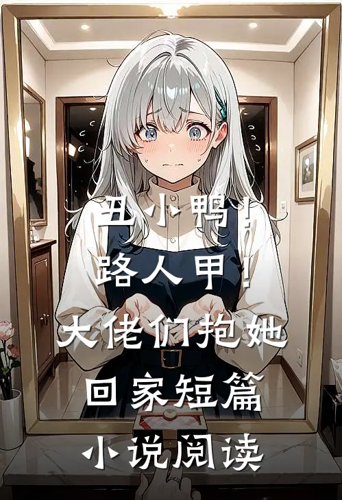丑小鸭！路人甲！大佬们抱她回家短篇小说阅读