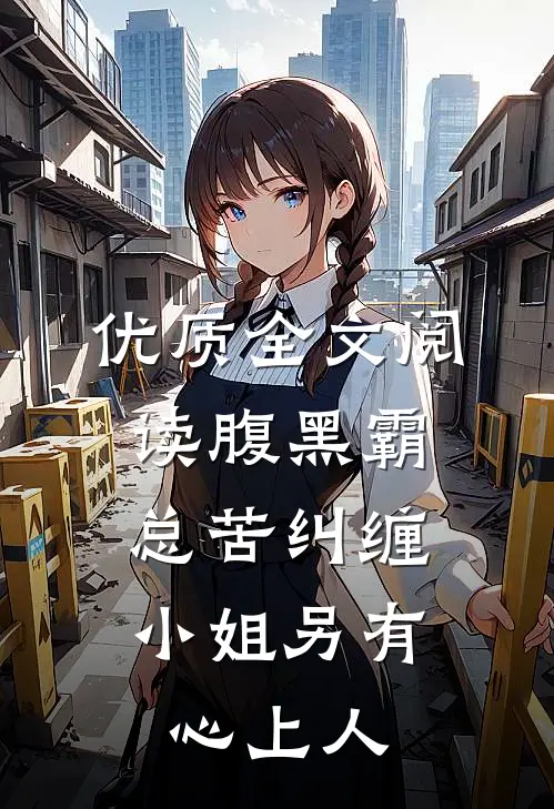 优质全文阅读腹黑霸总苦纠缠，小姐另有心上人