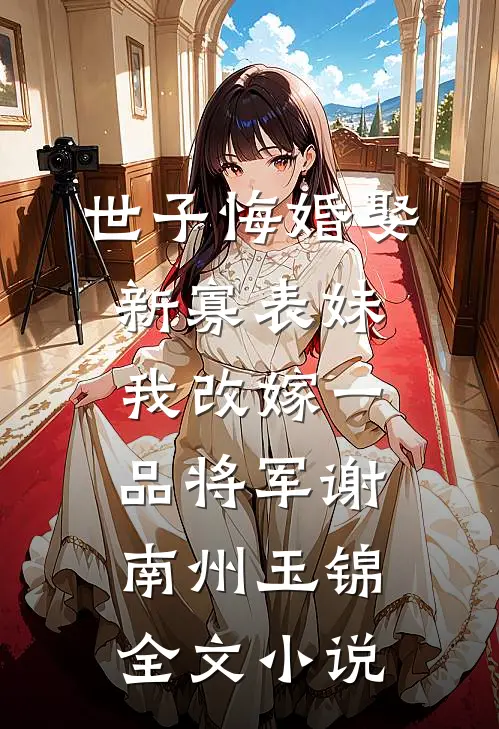世子悔婚娶新寡表妹，我改嫁一品将军谢南州玉锦全文小说
