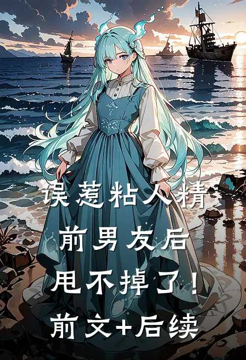 误惹粘人精前男友后，甩不掉了！前文+后续