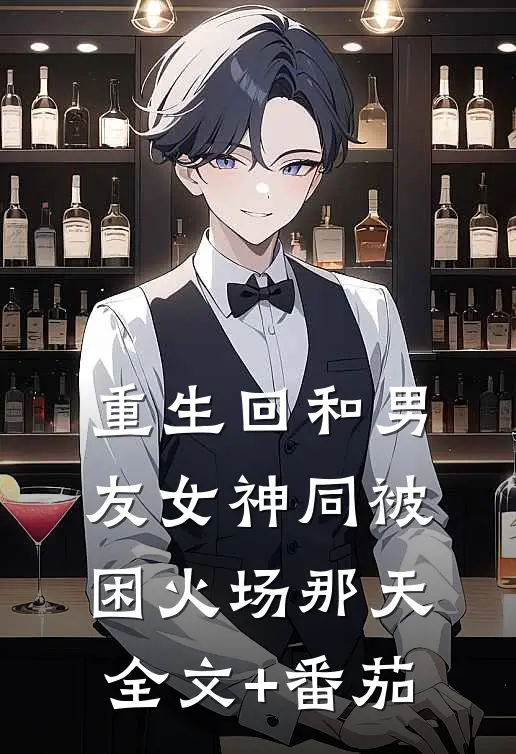 重生回和男友女神同被困火场那天全文+番茄