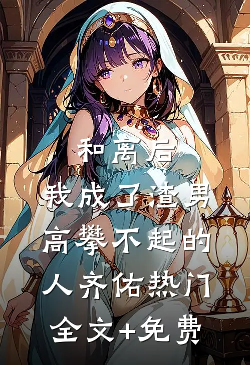 和离后，我成了渣男高攀不起的人齐佑热门全文+免费
