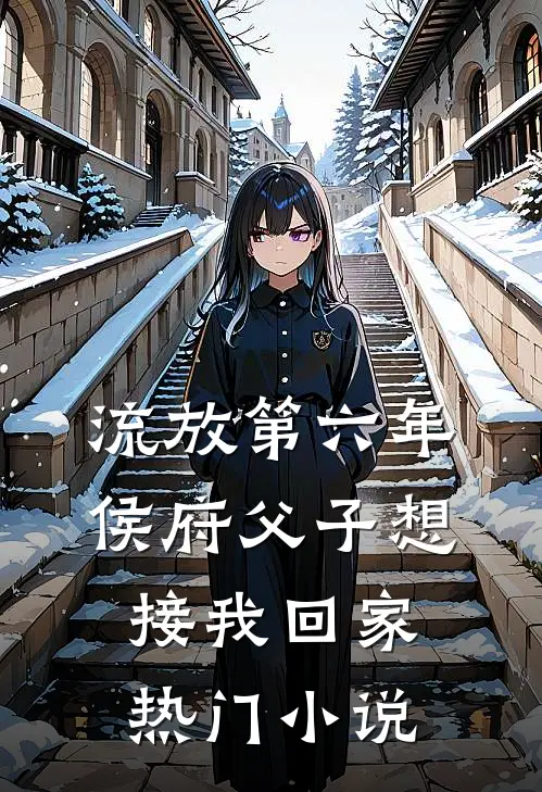 流放第六年，侯府父子想接我回家热门小说