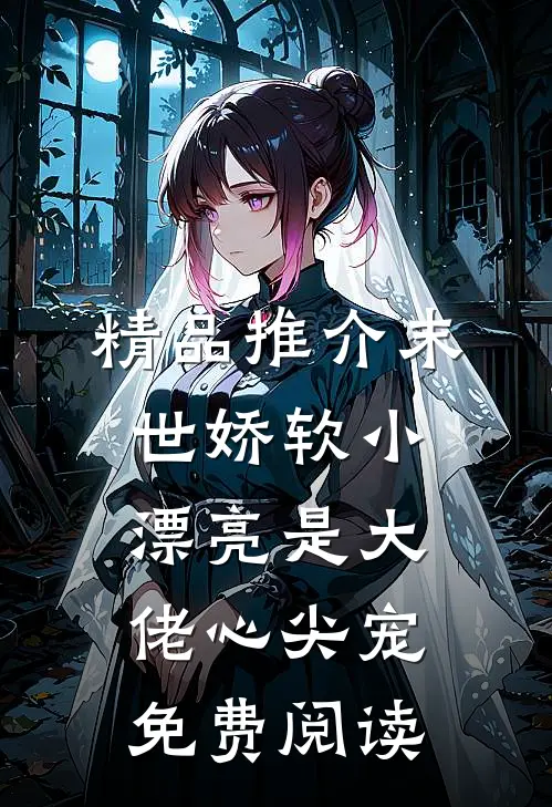 精品推介末世娇软小漂亮是大佬心尖宠免费阅读