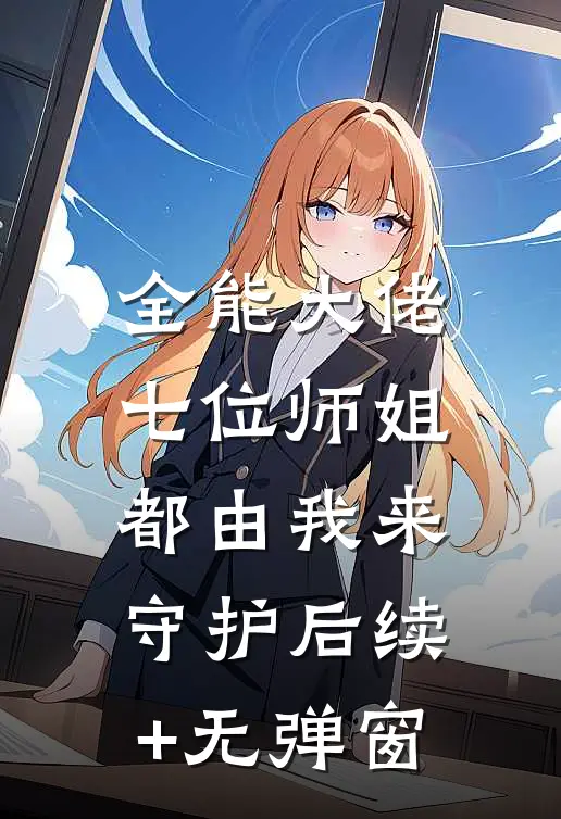 全能大佬：七位师姐都由我来守护后续+无弹窗