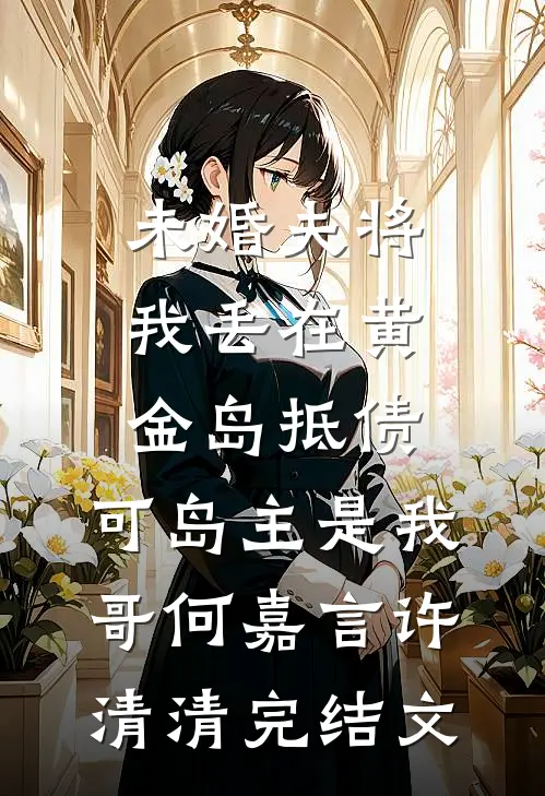 未婚夫将我丢在黄金岛抵债，可岛主是我哥何嘉言许清清完结文