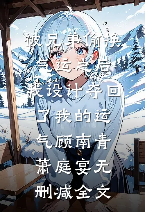 被兄弟偷换气运之后，我设计夺回了我的运气顾南青萧庭宴无删减全文