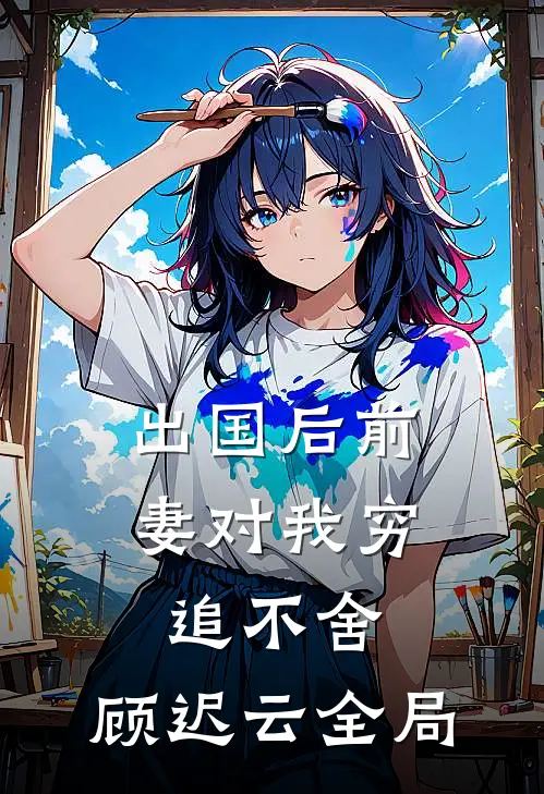 出国后前妻对我穷追不舍:顾迟云  全局