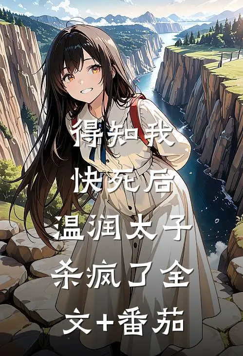 得知我快死后，温润太子杀疯了全文+番茄