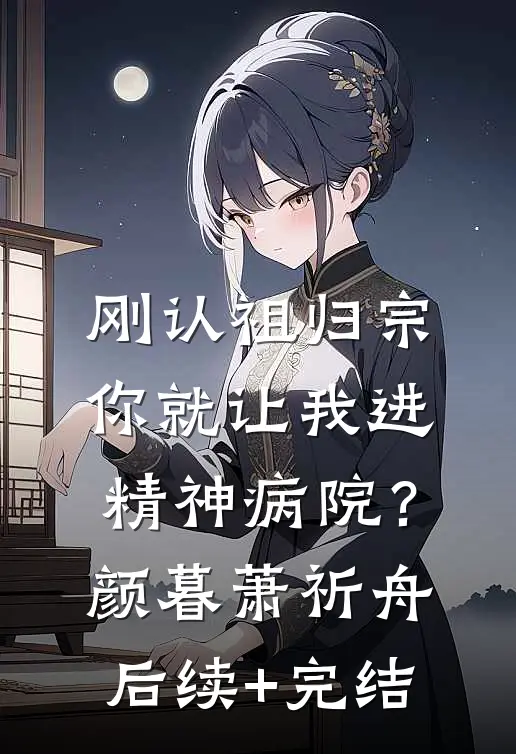 刚认祖归宗，你就让我进精神病院？颜暮萧祈舟后续+完结