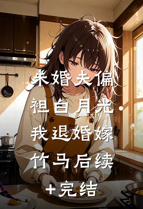 未婚夫偏袒白月光，我退婚嫁竹马后续+完结