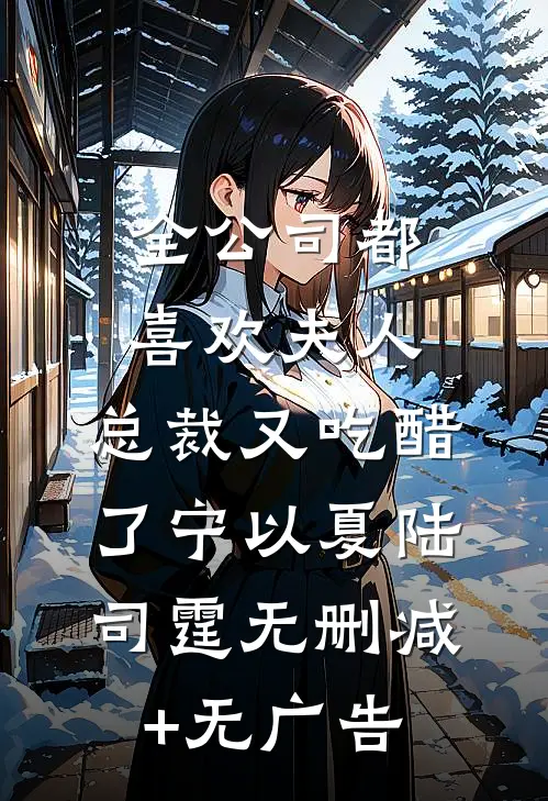全公司都喜欢夫人，总裁又吃醋了宁以夏陆司霆无删减+无广告