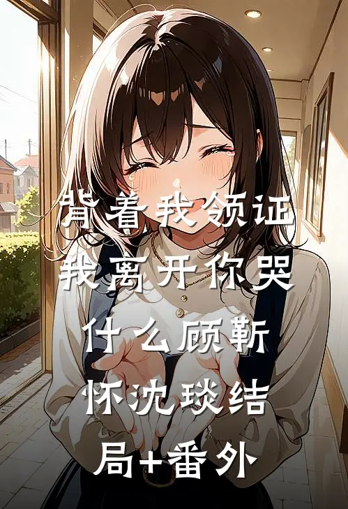 背着我领证，我离开你哭什么顾靳怀沈琰结局+番外