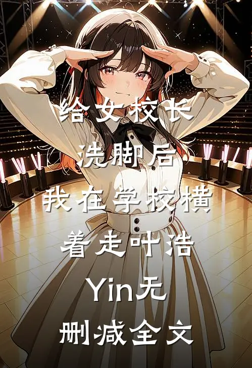 给女校长洗脚后，我在学校横着走叶浩Yin无删减全文
