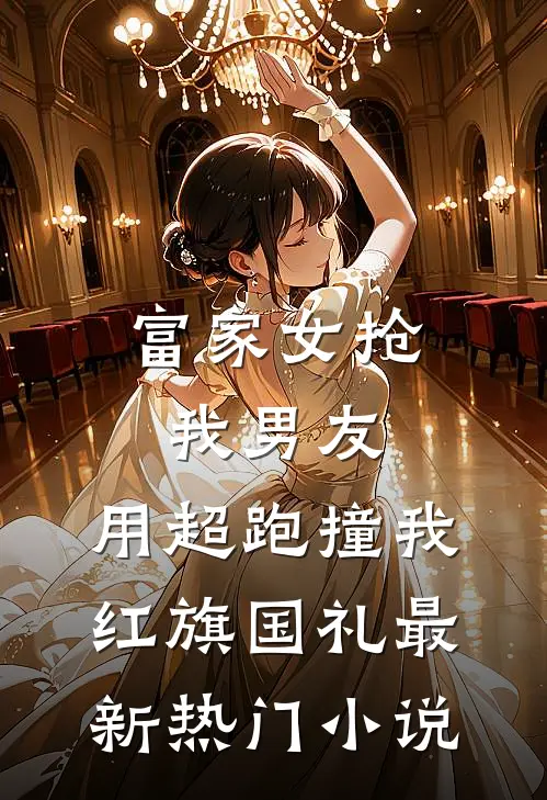 富家女抢我男友，用超跑撞我红旗国礼最新热门小说