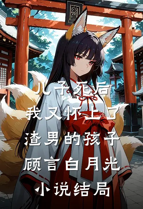 儿子死后，我又怀上了渣男的孩子顾言白月光小说结局