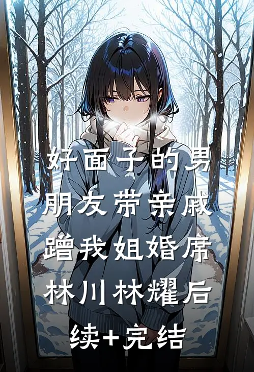 好面子的男朋友带亲戚蹭我姐婚席林川林耀后续+完结