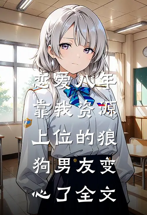 恋爱八年，靠我资源上位的狼狗男友变心了全文
